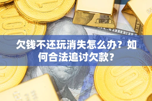 武汉欠钱不还玩消失怎么办？如何合法追讨欠款？