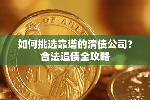 武汉如何挑选靠谱的清债公司?合法追债全攻略 武汉如何挑选靠谱的清债公司?合法追债全攻略