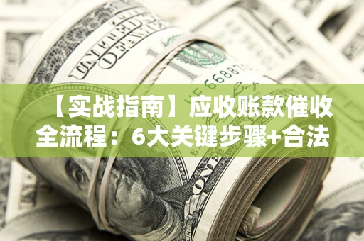 武汉【实战指南】应收账款催收全流程：6大关键步骤+合法回款技巧