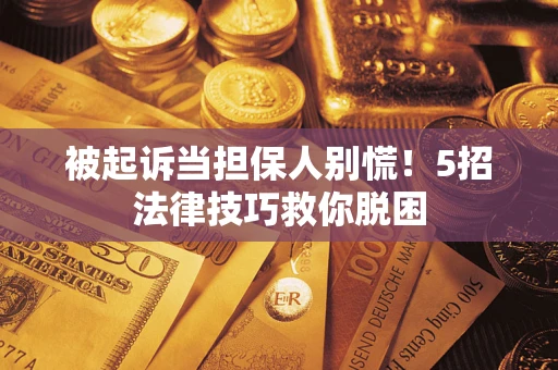 武汉被起诉当担保人别慌！5招法律技巧救你脱困