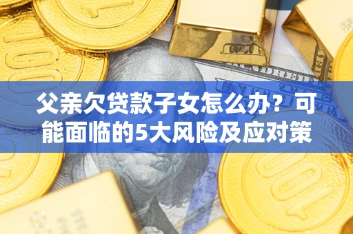 武汉父亲欠贷款子女怎么办?可能面临的5大风险及应对策略 武汉父亲欠贷款子女怎么办?可能面临的5大风险及应对策略