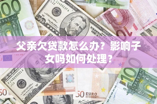 武汉父亲欠贷款怎么办？影响子女吗如何处理？