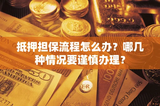 武汉抵押担保流程怎么办？哪几种情况要谨慎办理？