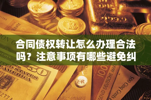 武汉合同债权转让怎么办理合法吗？注意事项有哪些避免纠纷？
