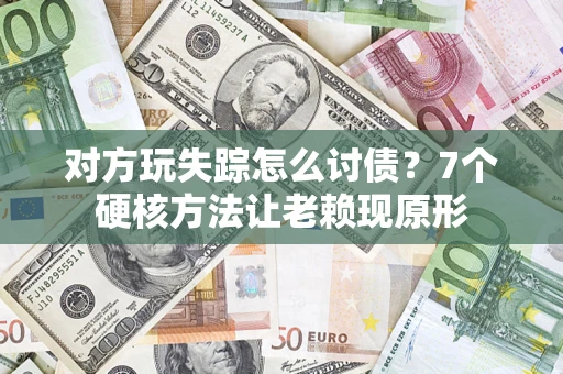 武汉对方玩失踪怎么讨债？7个硬核方法让老赖现原形