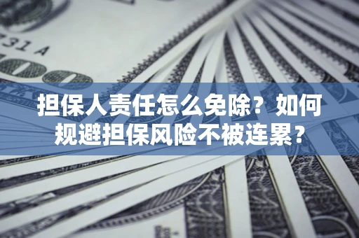 武汉担保人责任怎么免除？如何规避担保风险不被连累？