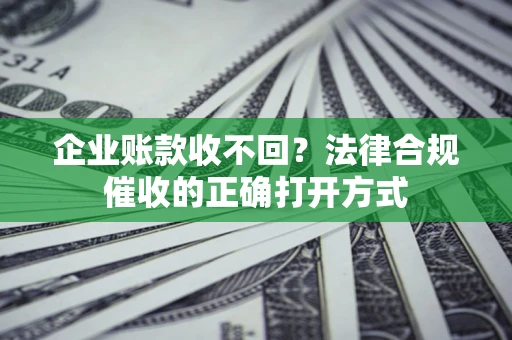 武汉企业账款收不回？法律合规催收的正确打开方式