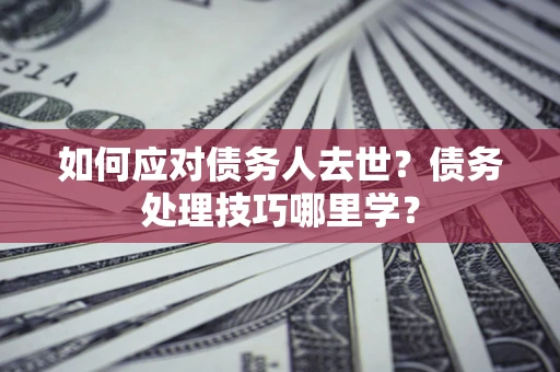 武汉如何应对债务人去世？债务处理技巧哪里学？