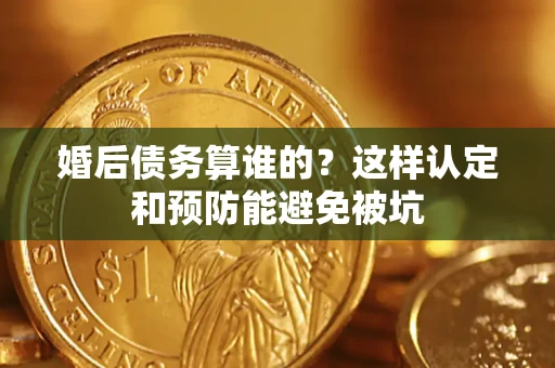武汉婚后债务算谁的？这样认定和预防能避免被坑