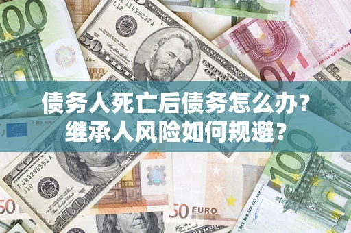 武汉债务人死亡后债务怎么办？继承人风险如何规避？