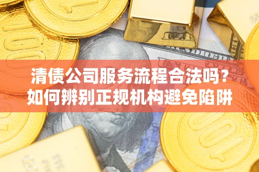 武汉清债公司服务流程合法吗？如何辨别正规机构避免陷阱？
