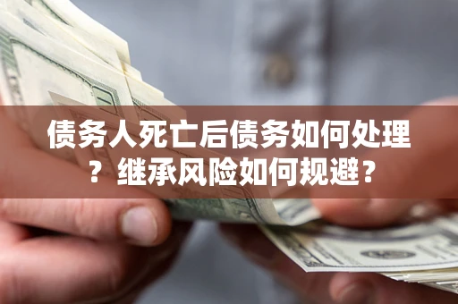 武汉债务人死亡后债务如何处理？继承风险如何规避？