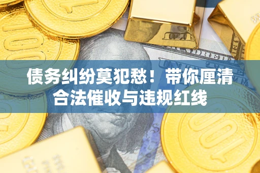 武汉债务纠纷莫犯愁！带你厘清合法催收与违规红线