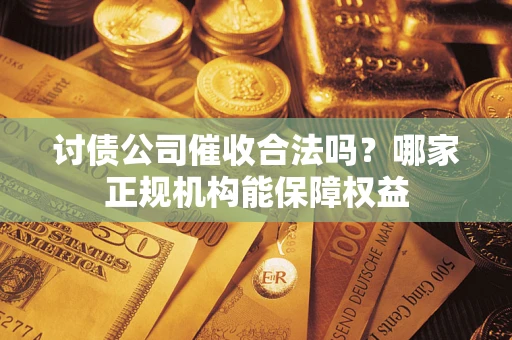 武汉讨债公司催收合法吗？哪家正规机构能保障权益