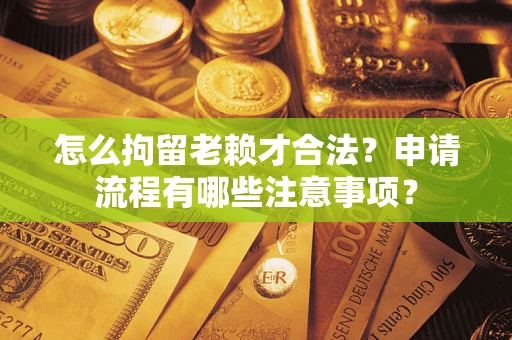 武汉怎么拘留老赖才合法？申请流程有哪些注意事项？