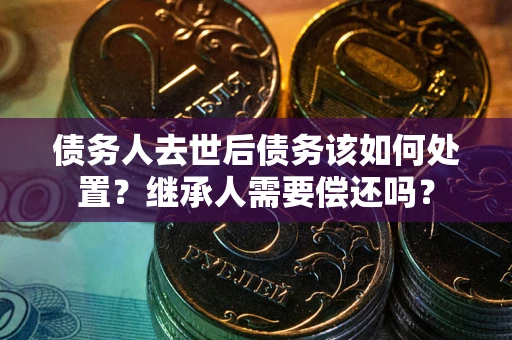 武汉债务人去世后债务该如何处置？继承人需要偿还吗？