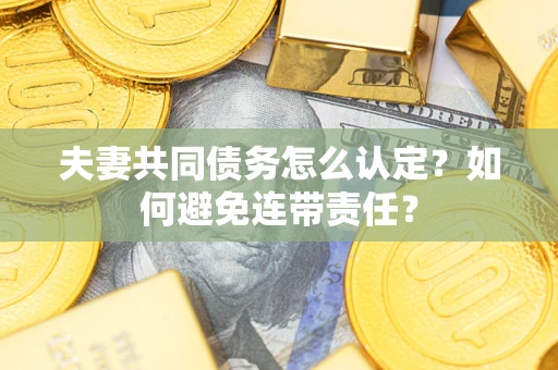武汉夫妻共同债务怎么认定？如何避免连带责任？
