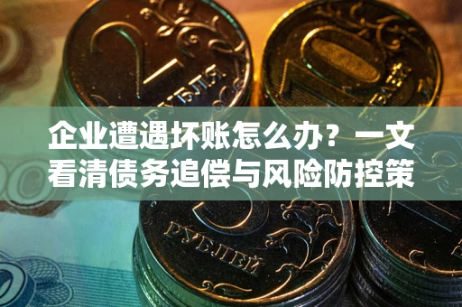 武汉企业遭遇坏账怎么办？一文看清债务追偿与风险防控策略