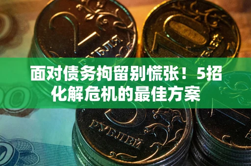 武汉面对债务拘留别慌张！5招化解危机的最佳方案