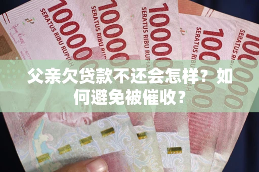 武汉父亲欠贷款不还会怎样？如何避免被催收？