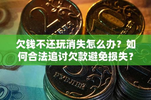 武汉欠钱不还玩消失怎么办?如何合法追讨欠款避免损失? 武汉欠钱不还玩消失怎么办?如何合法追讨欠款避免损失?