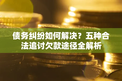 武汉债务纠纷如何解决？五种合法追讨欠款途径全解析