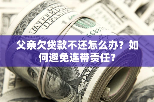 武汉父亲欠贷款不还怎么办？如何避免连带责任？