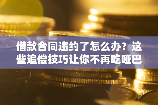 武汉借款合同违约了怎么办？这些追偿技巧让你不再吃哑巴亏