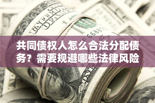 武汉共同债权人怎么合法分配债务？需要规避哪些法律风险？