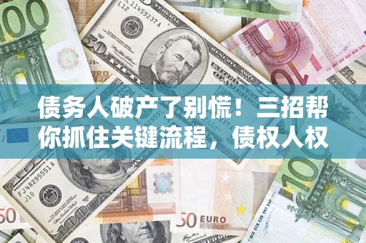 武汉债务人破产了别慌！三招帮你抓住关键流程，债权人权益不再缩水