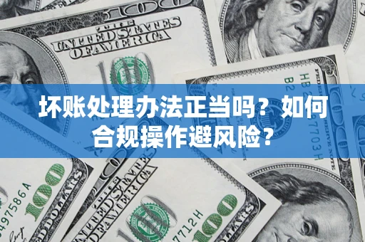 武汉坏账处理办法正当吗？如何合规操作避风险？