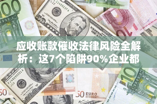 武汉应收账款催收法律风险全解析：这7个陷阱90%企业都踩过（含合规应对指南）