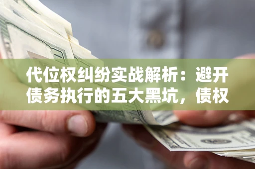 武汉代位权纠纷实战解析：避开债务执行的五大黑坑，债权人必看指南