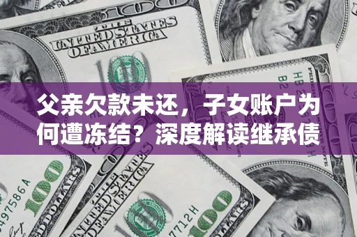 武汉父亲欠款未还，子女账户为何遭冻结？深度解读继承债务迷局