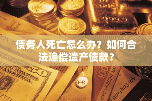 武汉债务人死亡怎么办？如何合法追偿遗产债款？
