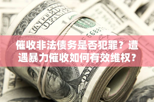 武汉催收非法债务是否犯罪?遭遇暴力催收如何有效维权? 武汉催收非法债务是否犯罪?遭遇暴力催收如何有效维权?