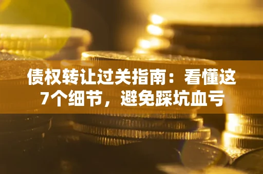 武汉债权转让过关指南：看懂这7个细节，避免踩坑血亏
