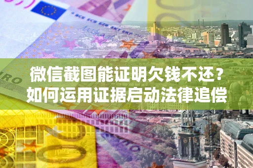 武汉微信截图能证明欠钱不还？如何运用证据启动法律追偿程序？