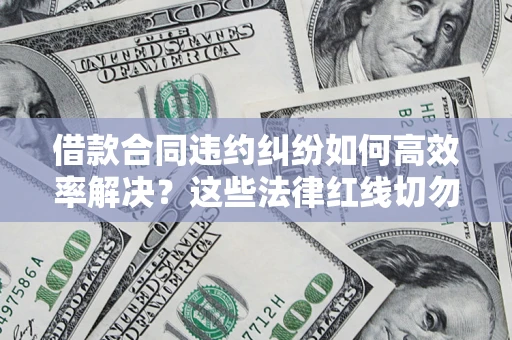 武汉借款合同违约纠纷如何高效率解决？这些法律红线切勿触碰