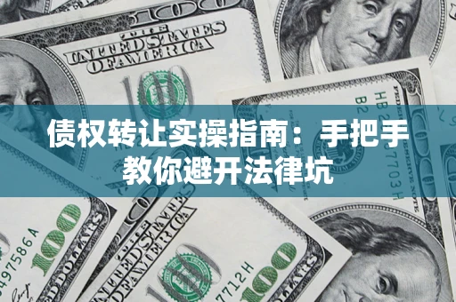 武汉债权转让实操指南：手把手教你避开法律坑