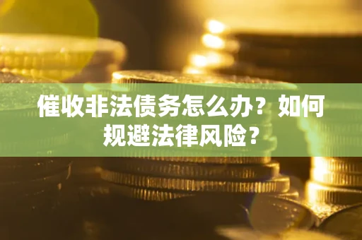 武汉催收非法债务怎么办？如何规避法律风险？