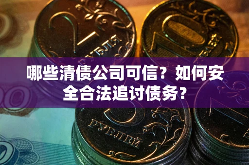 武汉哪些清债公司可信？如何安全合法追讨债务？