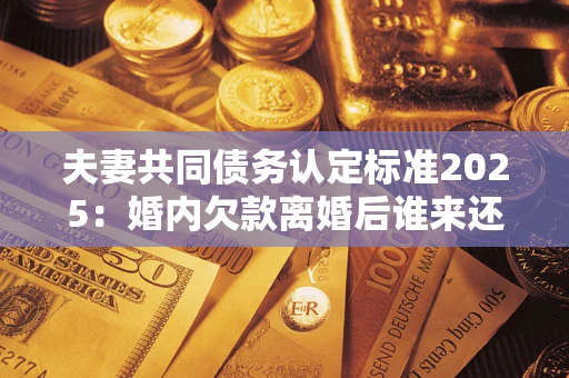 武汉夫妻共同债务认定标准2025:婚内欠款离婚后谁来还? 武汉夫妻共同债务认定标准2025:婚内欠款离婚后谁来还?