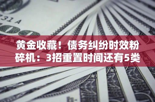 武汉黄金收藏！债务纠纷时效粉碎机：3招重置时间还有5类不设年限的特殊债务