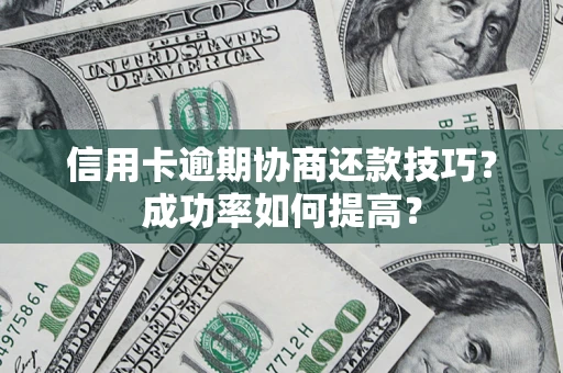 武汉信用卡逾期协商还款技巧？成功率如何提高？