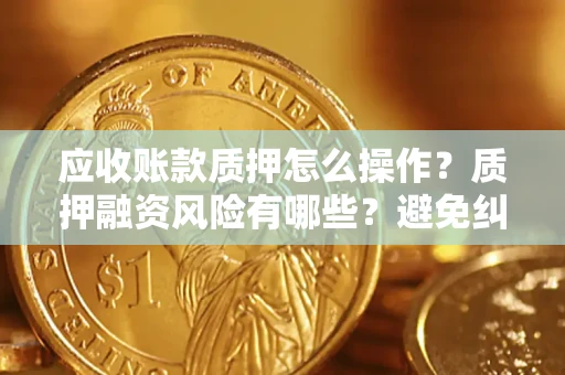 武汉应收账款质押怎么操作？质押融资风险有哪些？避免纠纷高效融资技巧