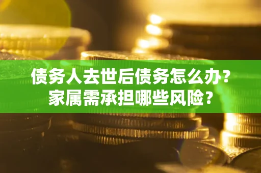 武汉债务人去世后债务怎么办？家属需承担哪些风险？