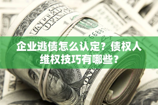 武汉企业逃债怎么认定？债权人维权技巧有哪些？