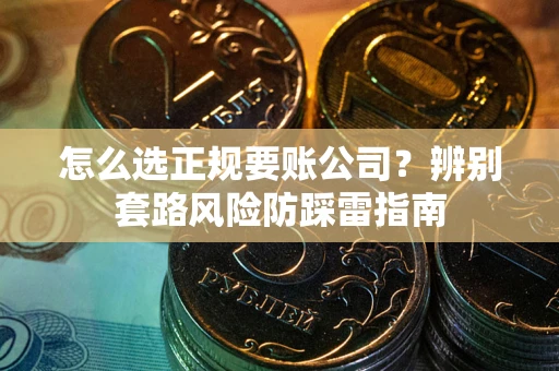 武汉怎么选正规要账公司？辨别套路风险防踩雷指南