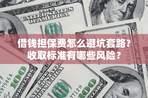 武汉借钱担保费怎么避坑套路?收取标准有哪些风险? 武汉借钱担保费怎么避坑套路?收取标准有哪些风险?